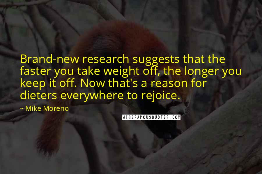 Mike Moreno Quotes: Brand-new research suggests that the faster you take weight off, the longer you keep it off. Now that's a reason for dieters everywhere to rejoice.