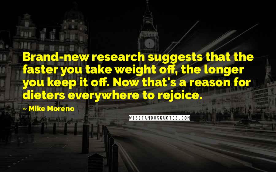 Mike Moreno Quotes: Brand-new research suggests that the faster you take weight off, the longer you keep it off. Now that's a reason for dieters everywhere to rejoice.