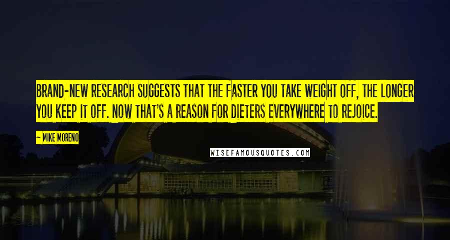 Mike Moreno Quotes: Brand-new research suggests that the faster you take weight off, the longer you keep it off. Now that's a reason for dieters everywhere to rejoice.