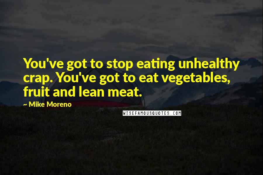 Mike Moreno Quotes: You've got to stop eating unhealthy crap. You've got to eat vegetables, fruit and lean meat.