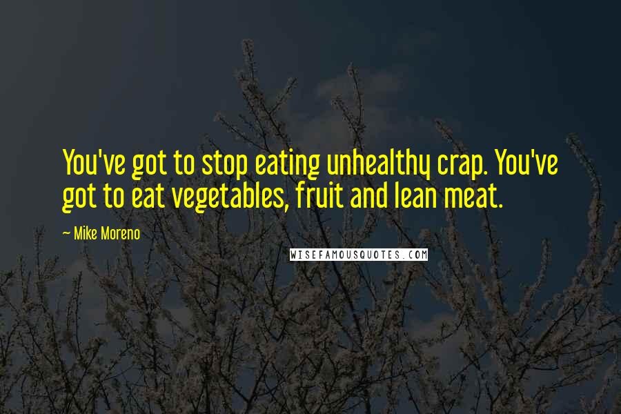 Mike Moreno Quotes: You've got to stop eating unhealthy crap. You've got to eat vegetables, fruit and lean meat.