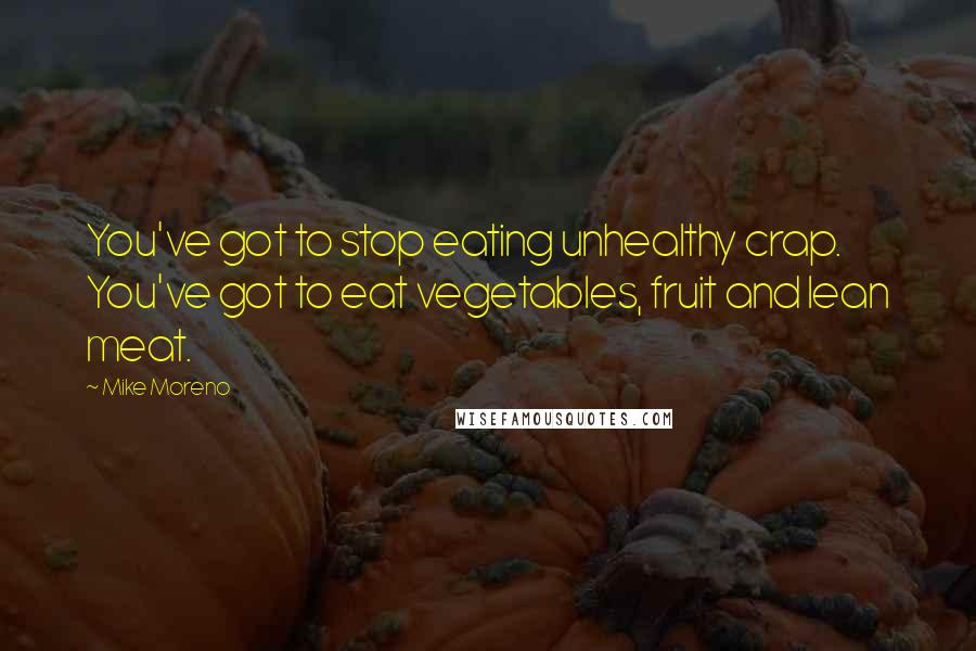 Mike Moreno Quotes: You've got to stop eating unhealthy crap. You've got to eat vegetables, fruit and lean meat.