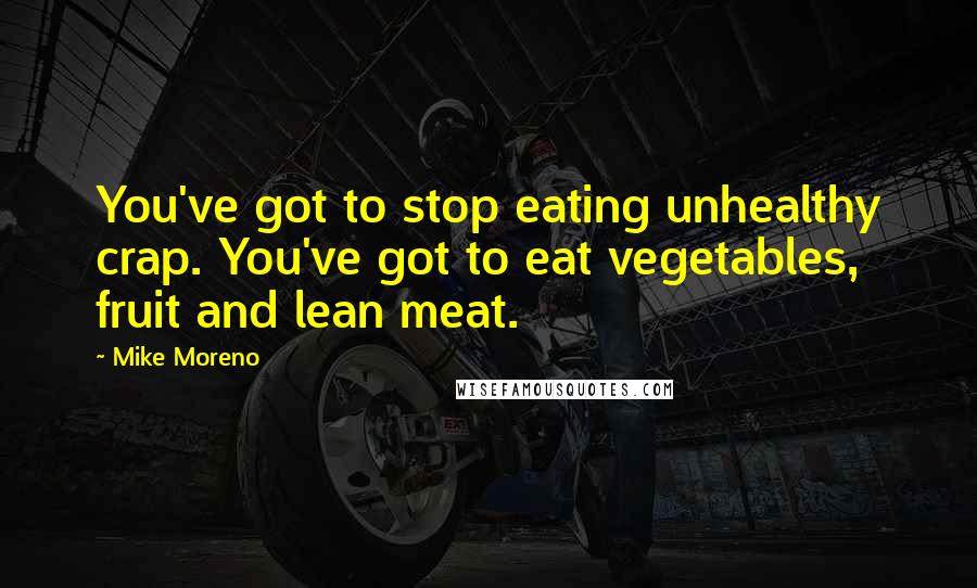 Mike Moreno Quotes: You've got to stop eating unhealthy crap. You've got to eat vegetables, fruit and lean meat.