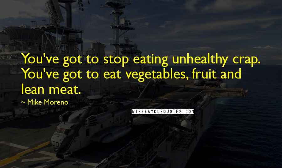 Mike Moreno Quotes: You've got to stop eating unhealthy crap. You've got to eat vegetables, fruit and lean meat.