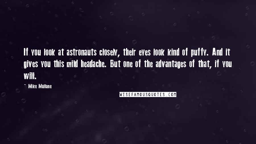 Mike Mullane Quotes: If you look at astronauts closely, their eyes look kind of puffy. And it gives you this mild headache. But one of the advantages of that, if you will.