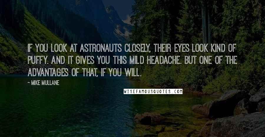 Mike Mullane Quotes: If you look at astronauts closely, their eyes look kind of puffy. And it gives you this mild headache. But one of the advantages of that, if you will.