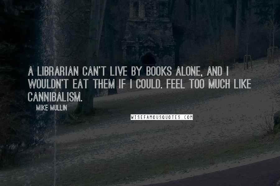 Mike Mullin Quotes: A librarian can't live by books alone, and I wouldn't eat them if I could. Feel too much like cannibalism.