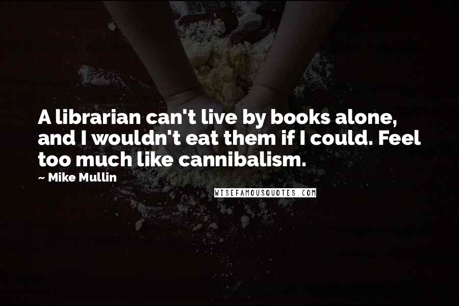 Mike Mullin Quotes: A librarian can't live by books alone, and I wouldn't eat them if I could. Feel too much like cannibalism.