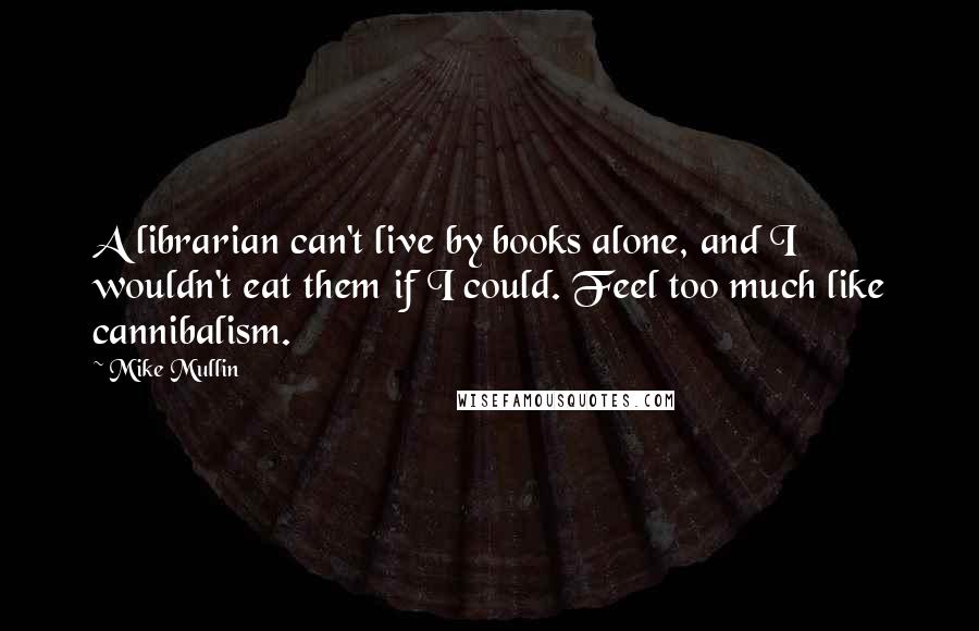 Mike Mullin Quotes: A librarian can't live by books alone, and I wouldn't eat them if I could. Feel too much like cannibalism.