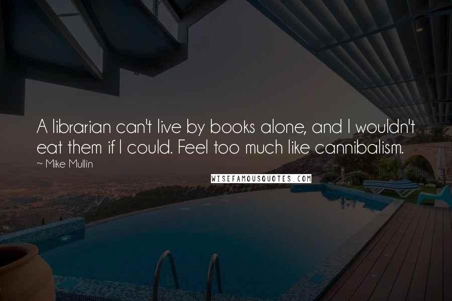 Mike Mullin Quotes: A librarian can't live by books alone, and I wouldn't eat them if I could. Feel too much like cannibalism.