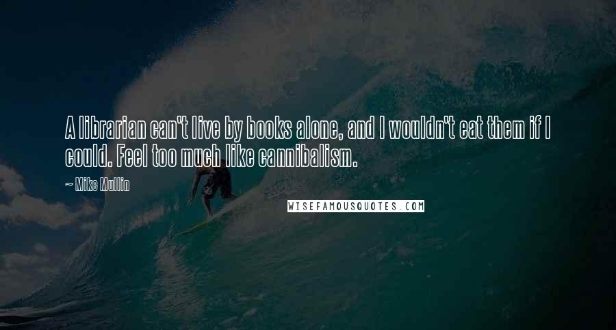 Mike Mullin Quotes: A librarian can't live by books alone, and I wouldn't eat them if I could. Feel too much like cannibalism.