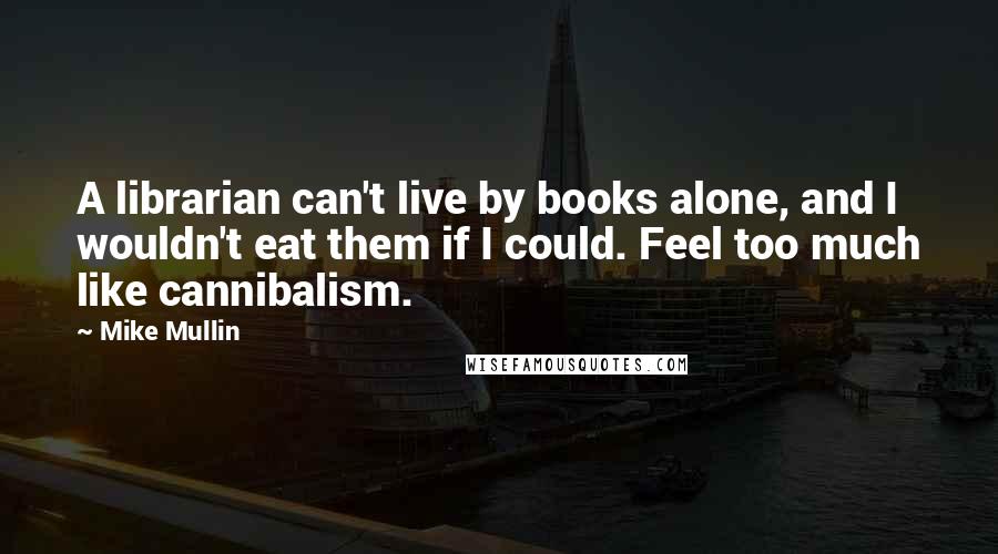 Mike Mullin Quotes: A librarian can't live by books alone, and I wouldn't eat them if I could. Feel too much like cannibalism.