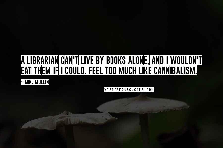 Mike Mullin Quotes: A librarian can't live by books alone, and I wouldn't eat them if I could. Feel too much like cannibalism.