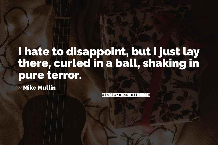 Mike Mullin Quotes: I hate to disappoint, but I just lay there, curled in a ball, shaking in pure terror.