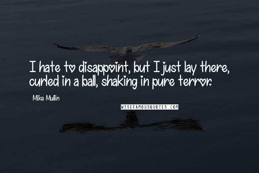 Mike Mullin Quotes: I hate to disappoint, but I just lay there, curled in a ball, shaking in pure terror.