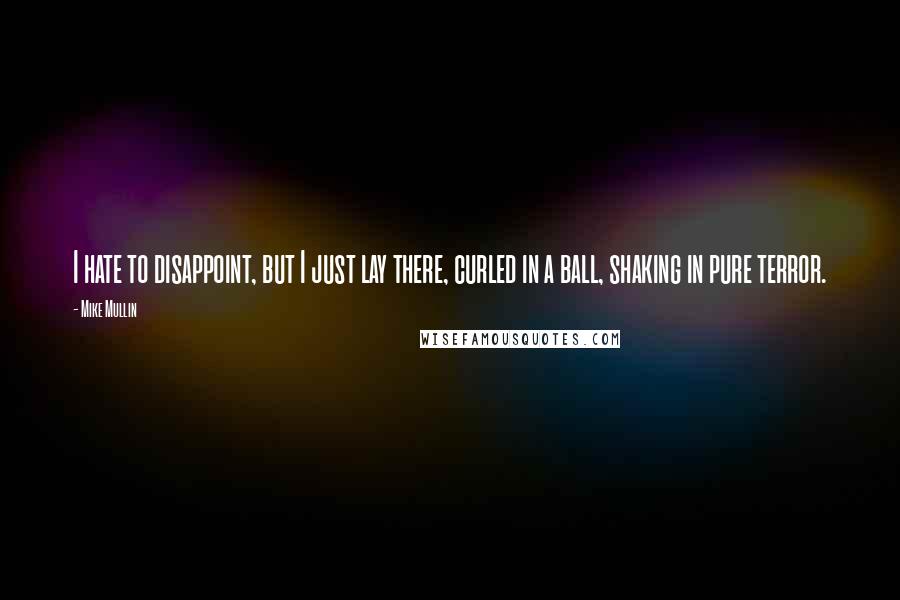 Mike Mullin Quotes: I hate to disappoint, but I just lay there, curled in a ball, shaking in pure terror.