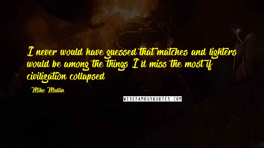 Mike Mullin Quotes: I never would have guessed that matches and lighters would be among the things I'd miss the most if civilization collapsed