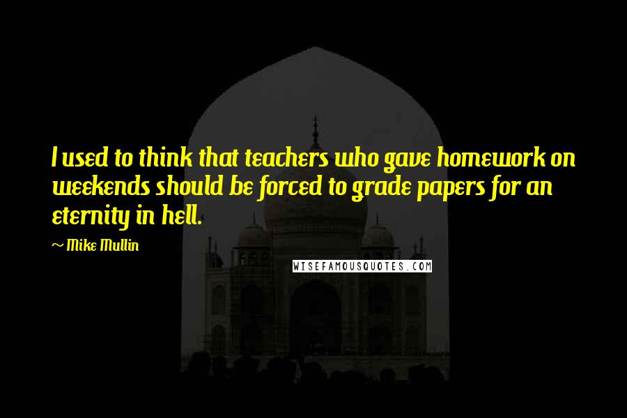 Mike Mullin Quotes: I used to think that teachers who gave homework on weekends should be forced to grade papers for an eternity in hell.