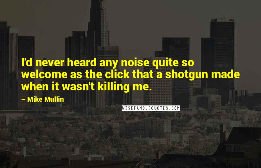 Mike Mullin Quotes: I'd never heard any noise quite so welcome as the click that a shotgun made when it wasn't killing me.