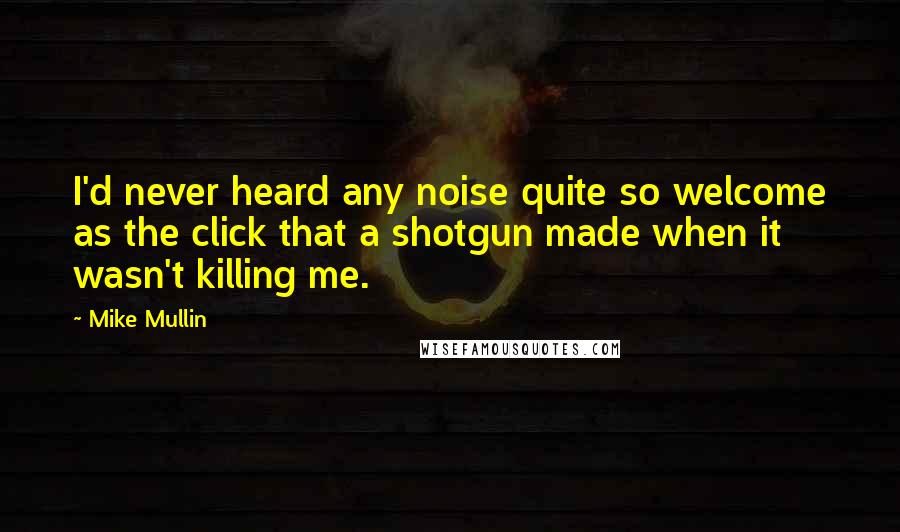 Mike Mullin Quotes: I'd never heard any noise quite so welcome as the click that a shotgun made when it wasn't killing me.