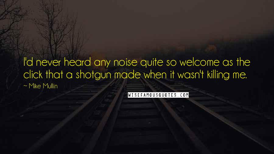 Mike Mullin Quotes: I'd never heard any noise quite so welcome as the click that a shotgun made when it wasn't killing me.