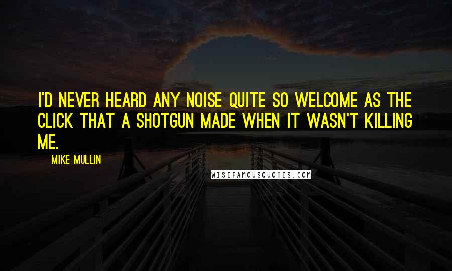 Mike Mullin Quotes: I'd never heard any noise quite so welcome as the click that a shotgun made when it wasn't killing me.