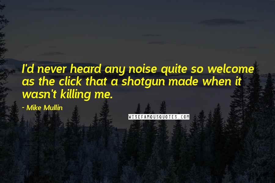 Mike Mullin Quotes: I'd never heard any noise quite so welcome as the click that a shotgun made when it wasn't killing me.