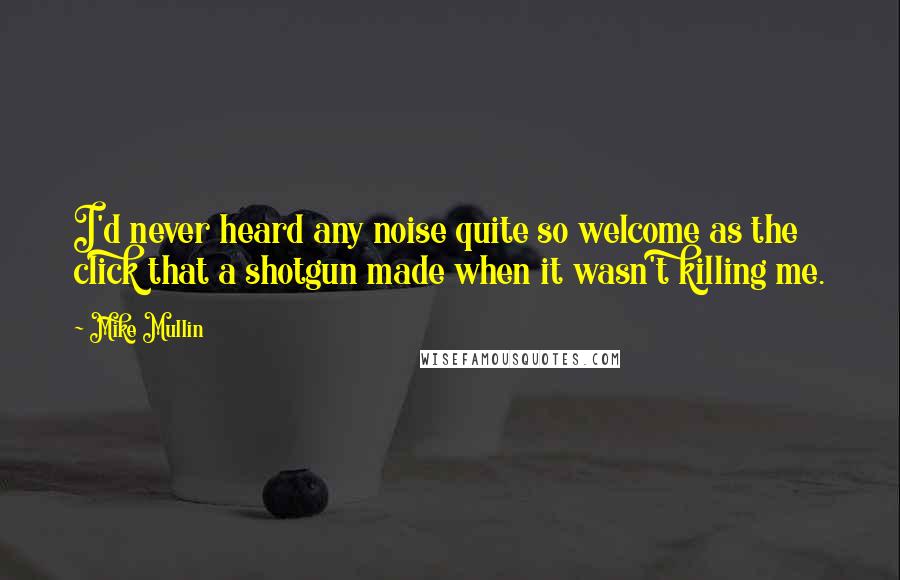 Mike Mullin Quotes: I'd never heard any noise quite so welcome as the click that a shotgun made when it wasn't killing me.