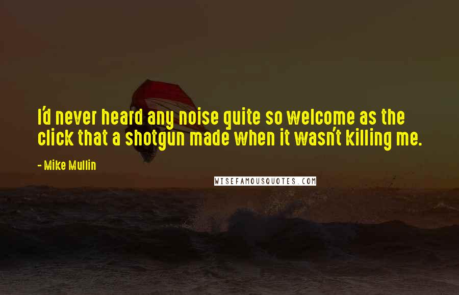 Mike Mullin Quotes: I'd never heard any noise quite so welcome as the click that a shotgun made when it wasn't killing me.