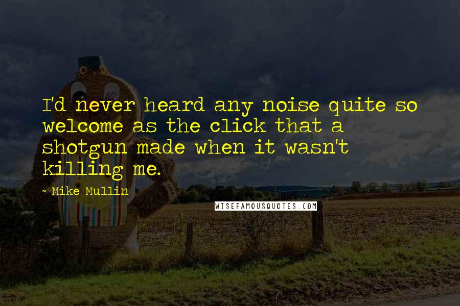 Mike Mullin Quotes: I'd never heard any noise quite so welcome as the click that a shotgun made when it wasn't killing me.