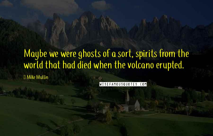 Mike Mullin Quotes: Maybe we were ghosts of a sort, spirits from the world that had died when the volcano erupted.