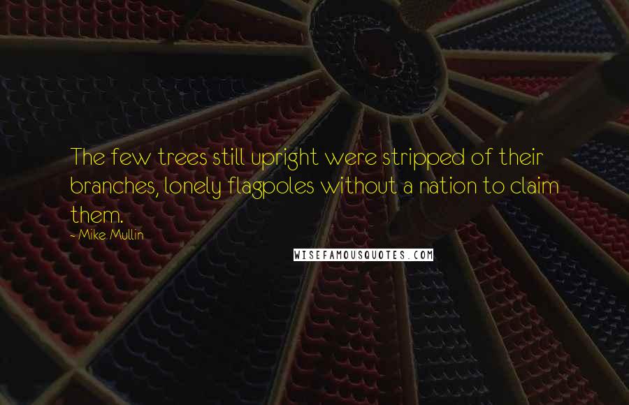 Mike Mullin Quotes: The few trees still upright were stripped of their branches, lonely flagpoles without a nation to claim them.