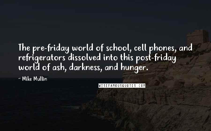 Mike Mullin Quotes: The pre-friday world of school, cell phones, and refrigerators dissolved into this post-friday world of ash, darkness, and hunger.