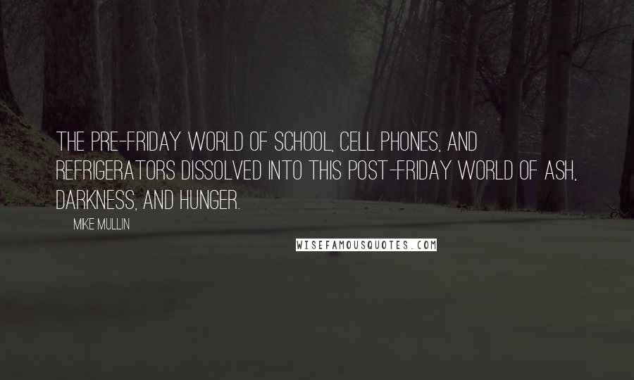 Mike Mullin Quotes: The pre-friday world of school, cell phones, and refrigerators dissolved into this post-friday world of ash, darkness, and hunger.
