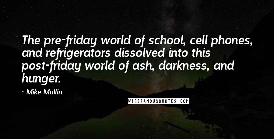 Mike Mullin Quotes: The pre-friday world of school, cell phones, and refrigerators dissolved into this post-friday world of ash, darkness, and hunger.