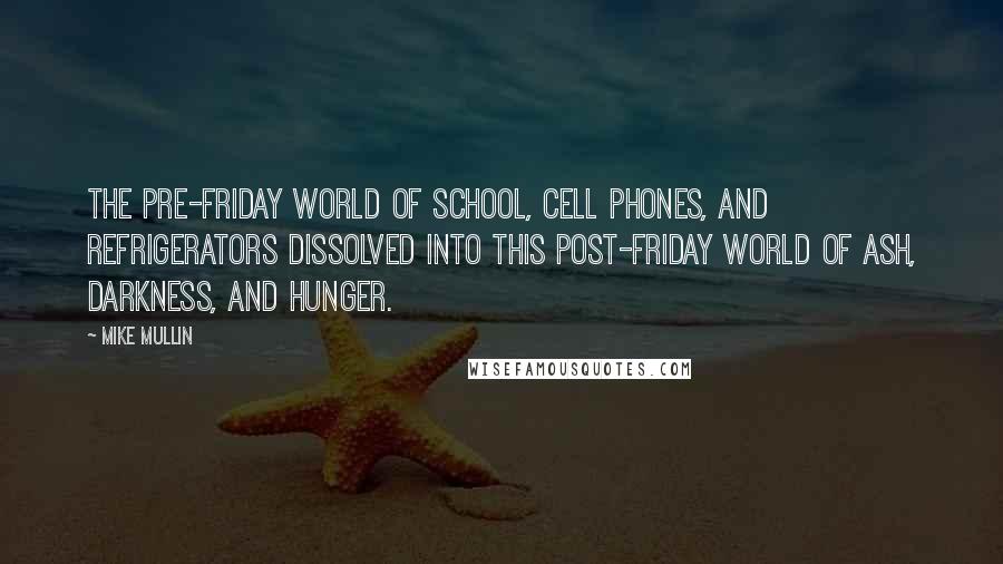 Mike Mullin Quotes: The pre-friday world of school, cell phones, and refrigerators dissolved into this post-friday world of ash, darkness, and hunger.