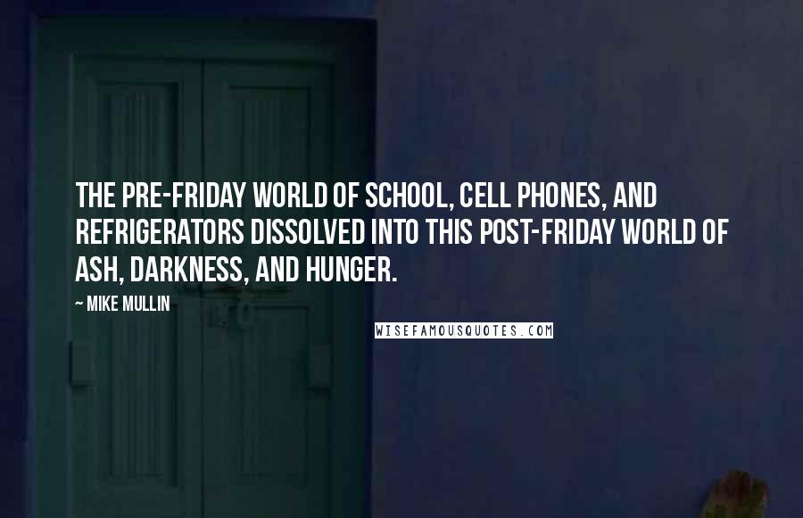 Mike Mullin Quotes: The pre-friday world of school, cell phones, and refrigerators dissolved into this post-friday world of ash, darkness, and hunger.