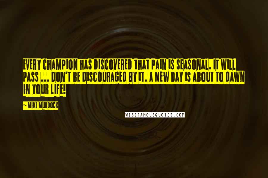 Mike Murdock Quotes: Every champion has discovered that pain is seasonal. It will pass ... Don't be discouraged by it. A New Day is about to dawn in your life!