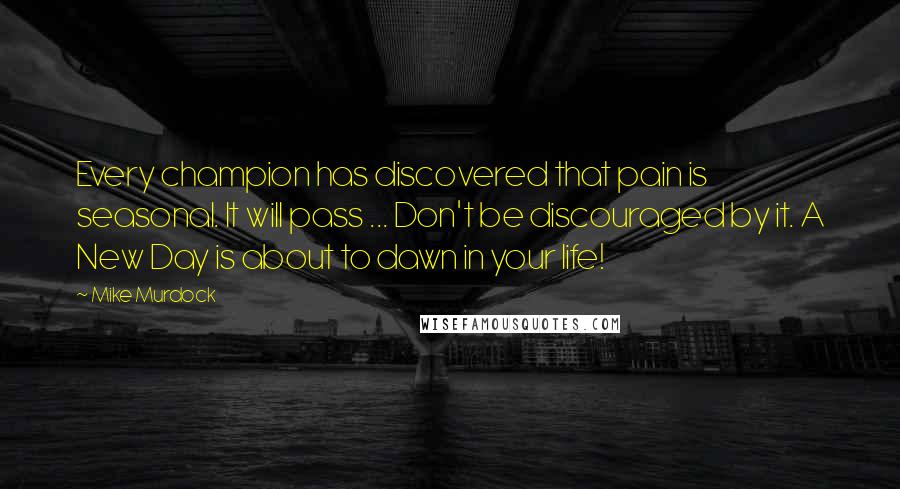 Mike Murdock Quotes: Every champion has discovered that pain is seasonal. It will pass ... Don't be discouraged by it. A New Day is about to dawn in your life!