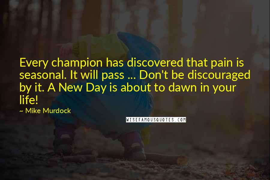 Mike Murdock Quotes: Every champion has discovered that pain is seasonal. It will pass ... Don't be discouraged by it. A New Day is about to dawn in your life!
