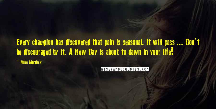 Mike Murdock Quotes: Every champion has discovered that pain is seasonal. It will pass ... Don't be discouraged by it. A New Day is about to dawn in your life!