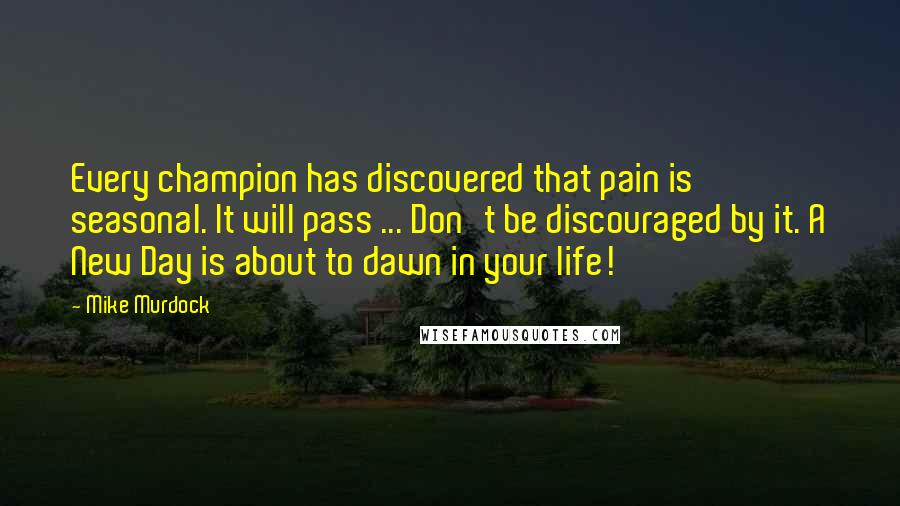 Mike Murdock Quotes: Every champion has discovered that pain is seasonal. It will pass ... Don't be discouraged by it. A New Day is about to dawn in your life!