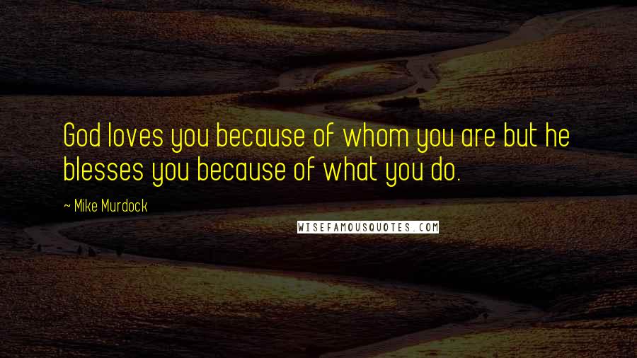 Mike Murdock Quotes: God loves you because of whom you are but he blesses you because of what you do.
