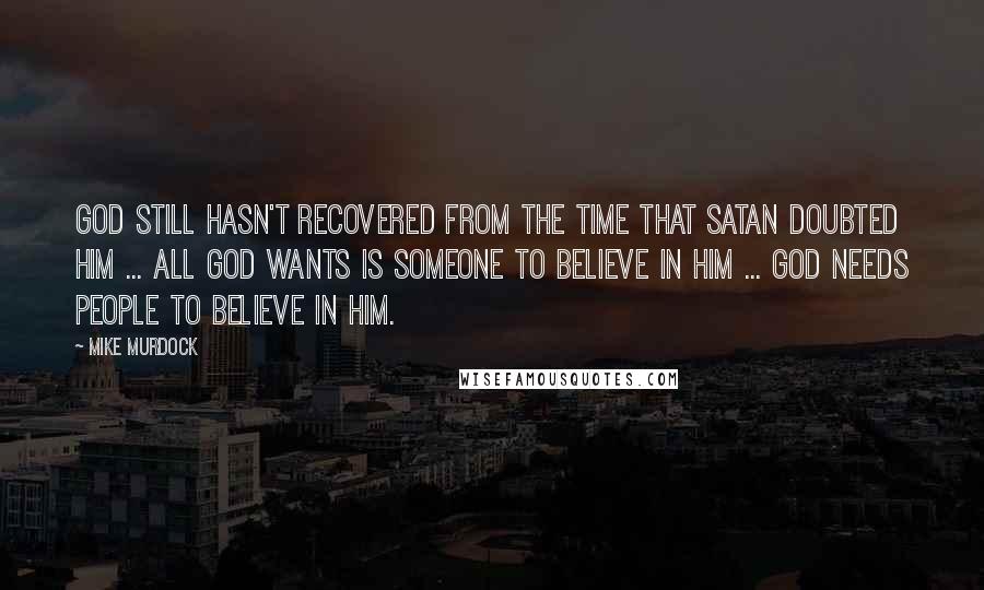 Mike Murdock Quotes: God still hasn't recovered from the time that Satan doubted him ... all God wants is someone to believe in him ... God needs people to believe in him.