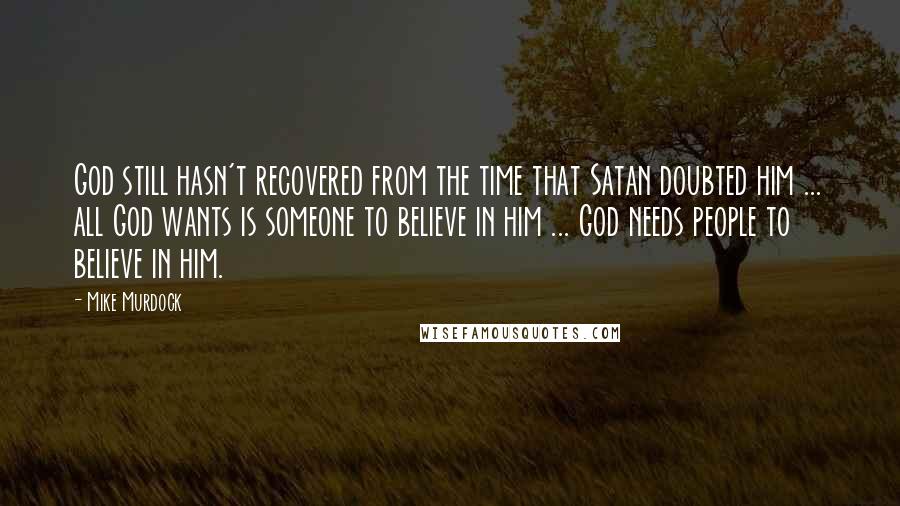 Mike Murdock Quotes: God still hasn't recovered from the time that Satan doubted him ... all God wants is someone to believe in him ... God needs people to believe in him.