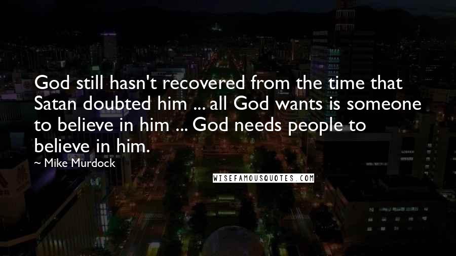 Mike Murdock Quotes: God still hasn't recovered from the time that Satan doubted him ... all God wants is someone to believe in him ... God needs people to believe in him.