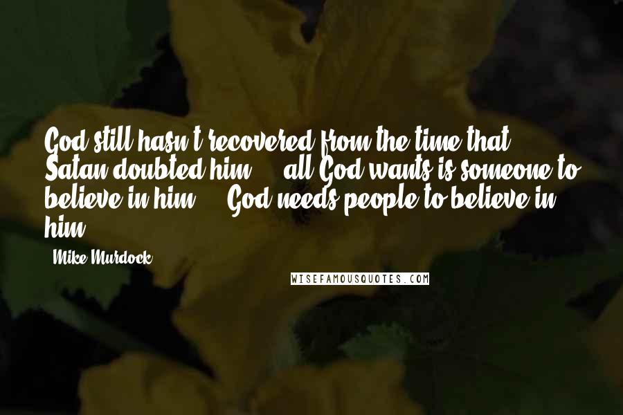 Mike Murdock Quotes: God still hasn't recovered from the time that Satan doubted him ... all God wants is someone to believe in him ... God needs people to believe in him.