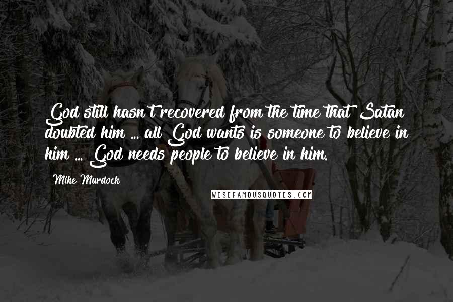 Mike Murdock Quotes: God still hasn't recovered from the time that Satan doubted him ... all God wants is someone to believe in him ... God needs people to believe in him.