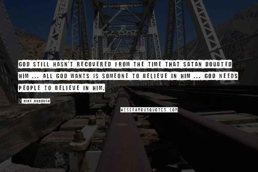 Mike Murdock Quotes: God still hasn't recovered from the time that Satan doubted him ... all God wants is someone to believe in him ... God needs people to believe in him.