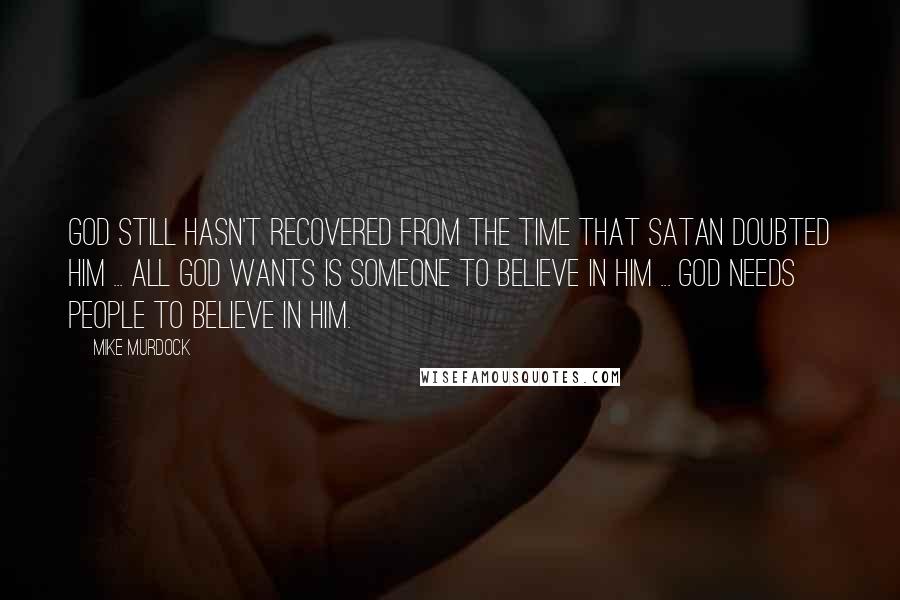 Mike Murdock Quotes: God still hasn't recovered from the time that Satan doubted him ... all God wants is someone to believe in him ... God needs people to believe in him.